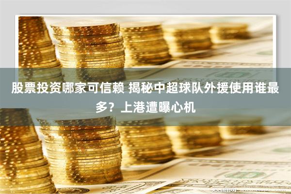 股票投资哪家可信赖 揭秘中超球队外援使用谁最多？上港遭曝心机