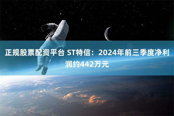 正规股票配资平台 ST特信：2024年前三季度净利润约442万元