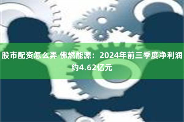 股市配资怎么弄 佛燃能源：2024年前三季度净利润约4.62亿元