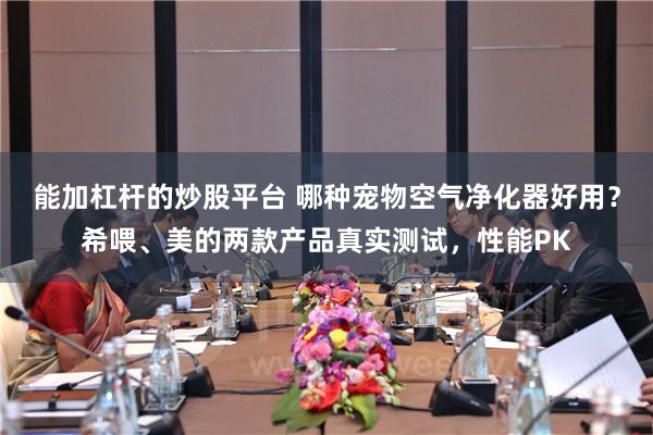 能加杠杆的炒股平台 哪种宠物空气净化器好用？希喂、美的两款产品真实测试，性能PK