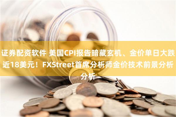 证券配资软件 美国CPI报告暗藏玄机、金价单日大跌近18美元！FXStreet首席分析师金价技术前景分析