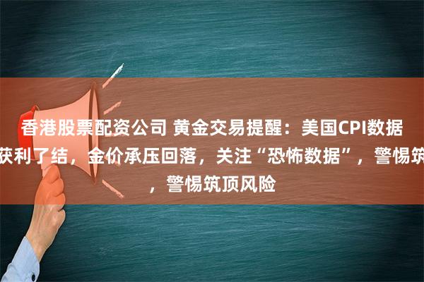 香港股票配资公司 黄金交易提醒：美国CPI数据后多头获利了结，金价承压回落，关注“恐怖数据”，警惕筑顶风险