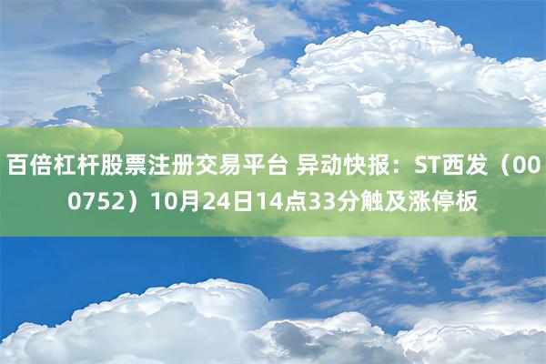 百倍杠杆股票注册交易平台 异动快报：ST西发（000752）10月24日14点33分触及涨停板