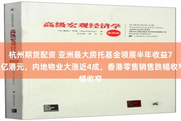 杭州期货配资 亚洲最大房托基金领展半年收益72亿港元，内地物业大涨近4成，香港零售销售跌幅收窄