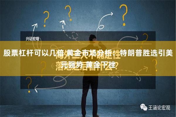 股票杠杆可以几倍 黄金市场分析：特朗普胜选引美元强势 黄金下挫