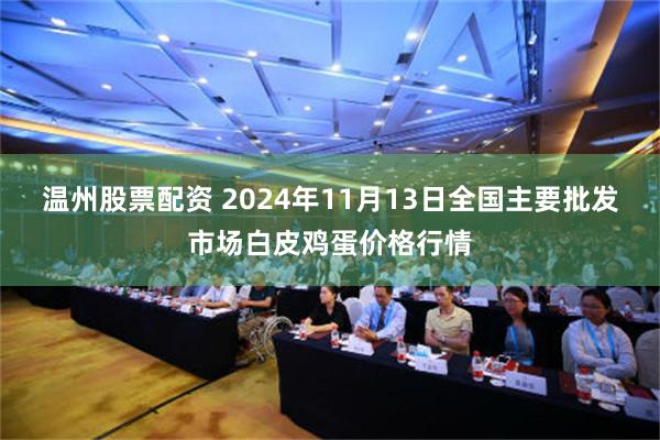 温州股票配资 2024年11月13日全国主要批发市场白皮鸡蛋价格行情