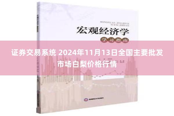 证券交易系统 2024年11月13日全国主要批发市场白梨价格行情