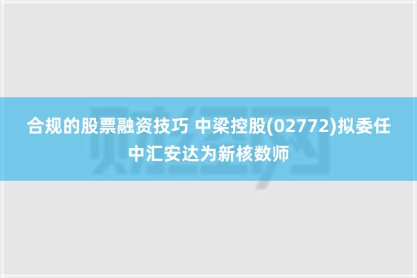 合规的股票融资技巧 中梁控股(02772)拟委任中汇安达为新核数师