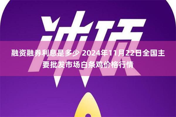 融资融券利息是多少 2024年11月22日全国主要批发市场白条鸡价格行情