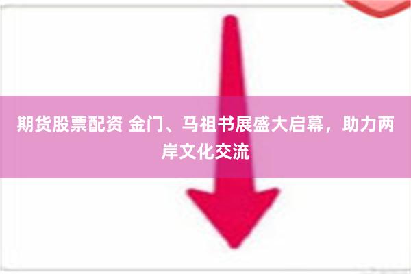 期货股票配资 金门、马祖书展盛大启幕，助力两岸文化交流