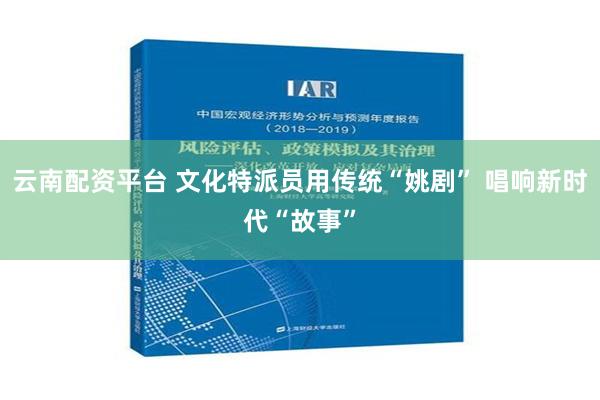 云南配资平台 文化特派员用传统“姚剧” 唱响新时代“故事”