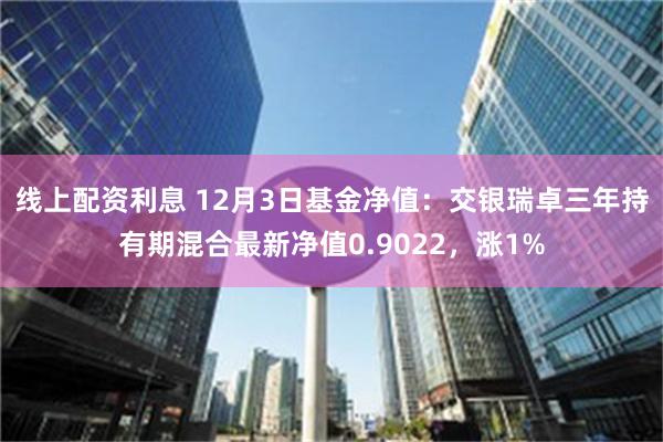 线上配资利息 12月3日基金净值：交银瑞卓三年持有期混合最新净值0.9022，涨1%