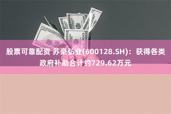 股票可靠配资 苏豪弘业(600128.SH)：获得各类政府补助合计约729.62万元