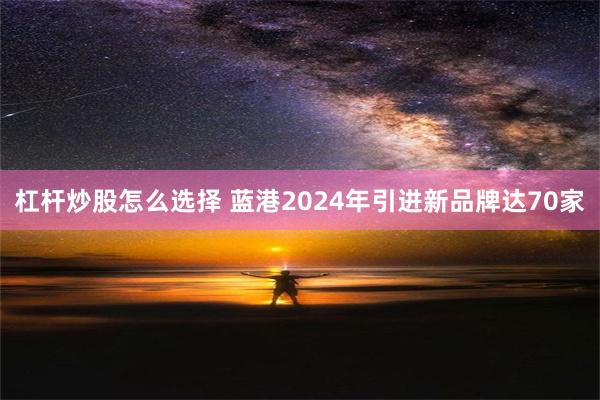 杠杆炒股怎么选择 蓝港2024年引进新品牌达70家