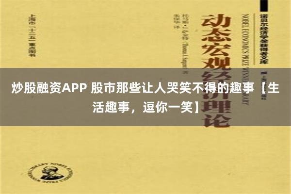 炒股融资APP 股市那些让人哭笑不得的趣事【生活趣事，逗你一笑】