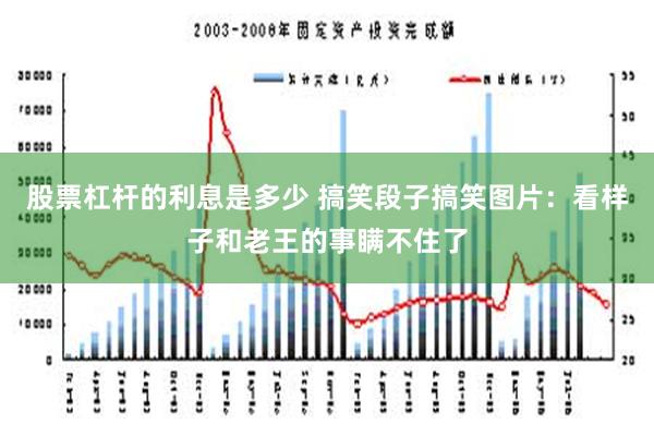 股票杠杆的利息是多少 搞笑段子搞笑图片：看样子和老王的事瞒不住了