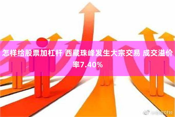 怎样给股票加杠杆 西藏珠峰发生大宗交易 成交溢价率7.40%