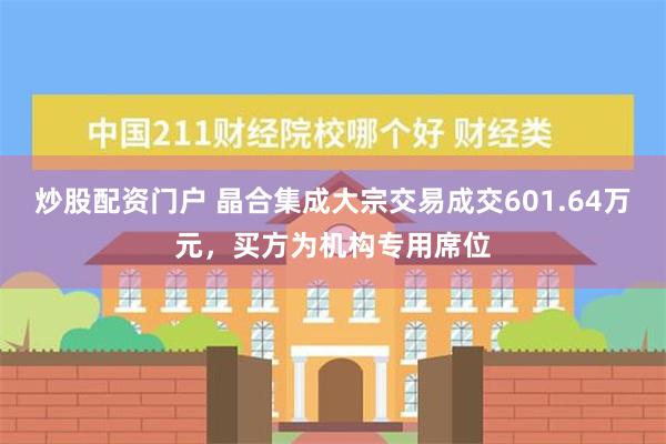 炒股配资门户 晶合集成大宗交易成交601.64万元，买方为机构专用席位