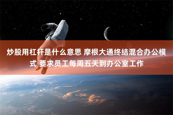 炒股用杠杆是什么意思 摩根大通终结混合办公模式 要求员工每周五天到办公室工作