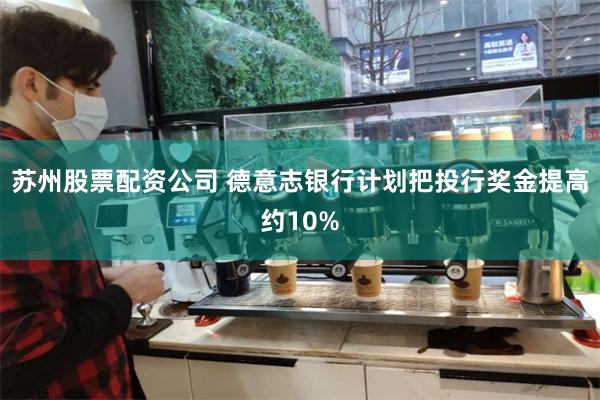 苏州股票配资公司 德意志银行计划把投行奖金提高约10%