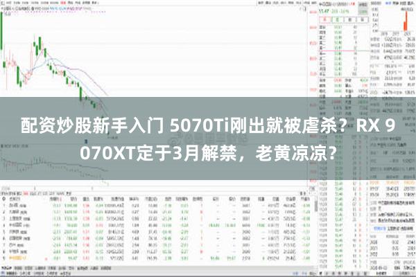 配资炒股新手入门 5070Ti刚出就被虐杀？RX 9070XT定于3月解禁，老黄凉凉？