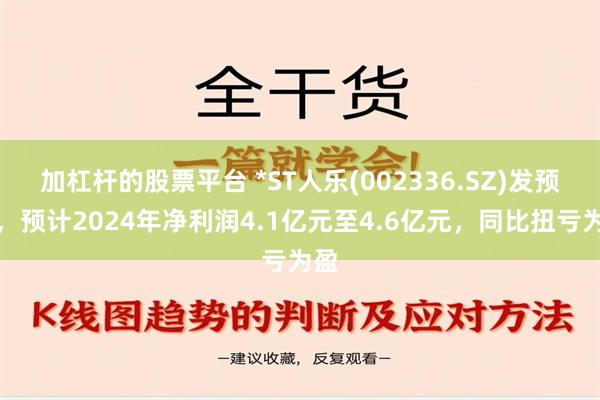 加杠杆的股票平台 *ST人乐(002336.SZ)发预盈，预计2024年净利润4.1亿元至4.6亿元，同比扭亏为盈