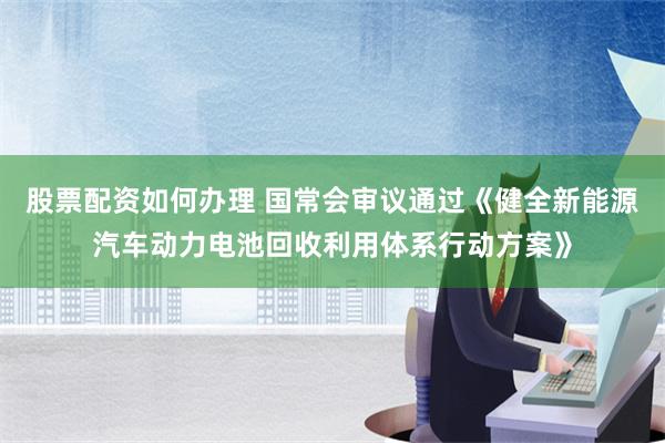 股票配资如何办理 国常会审议通过《健全新能源汽车动力电池回收利用体系行动方案》