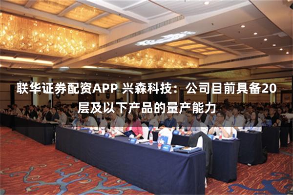 联华证券配资APP 兴森科技：公司目前具备20层及以下产品的量产能力