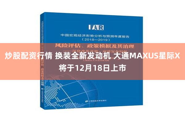 炒股配资行情 换装全新发动机 大通MAXUS星际X将于12月18日上市